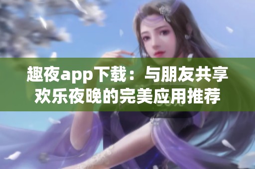 趣夜app下載：與朋友共享歡樂夜晚的完美應用推薦