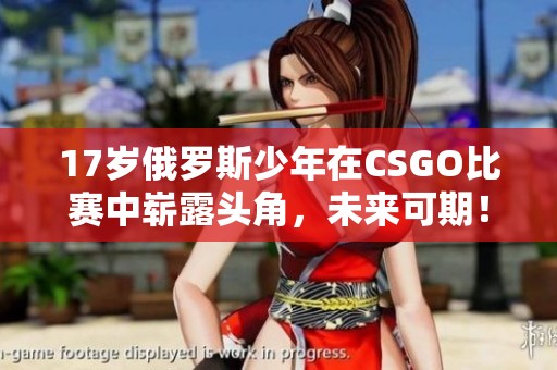 17歲俄羅斯少年在CSGO比賽中嶄露頭角，未來可期！