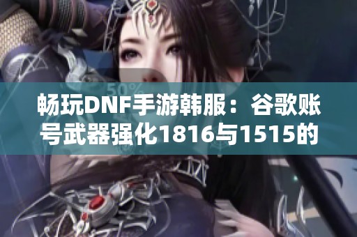 暢玩DNF手游韓服：谷歌賬號(hào)武器強(qiáng)化1816與1515的雙重體驗(yàn)