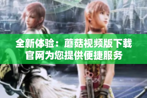 全新體驗：蘑菇視頻版下載官網(wǎng)為您提供便捷服務(wù)