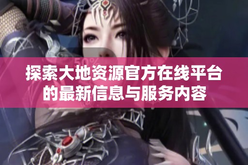 探索大地資源官方在線平臺的最新信息與服務內容