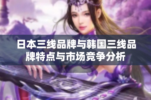 日本三線品牌與韓國三線品牌特點與市場競爭分析