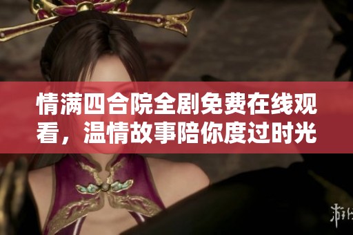 情滿四合院全劇免費(fèi)在線觀看，溫情故事陪你度過時光