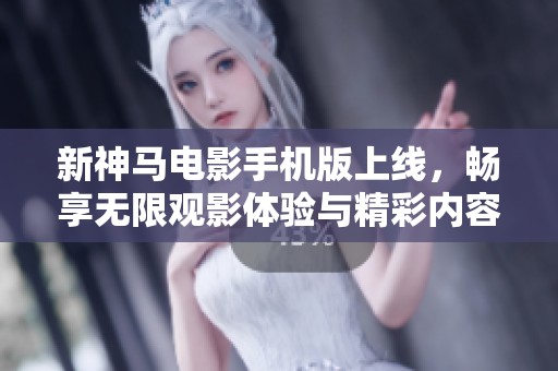新神馬電影手機版上線，暢享無限觀影體驗與精彩內容