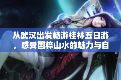 從武漢出發暢游桂林五日游，感受國粹山水的魅力與自由自在的旅程