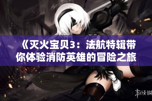 《滅火寶貝3：法航特輯帶你體驗消防英雄的冒險之旅》