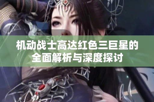 機動戰士高達紅色三巨星的全面解析與深度探討