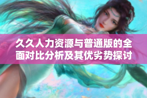 久久人力資源與普通版的全面對比分析及其優劣勢探討