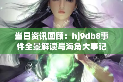 當日資訊回顧：hj9db8事件全景解讀與海角大事記