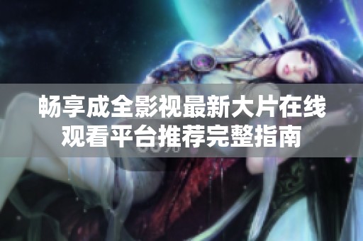 暢享成全影視最新大片在線觀看平臺推薦完整指南
