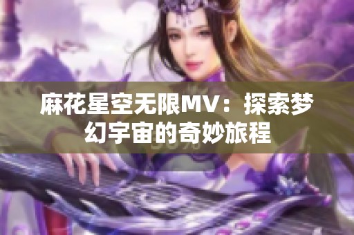 麻花星空無限MV：探索夢幻宇宙的奇妙旅程