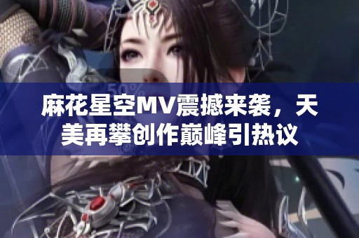 麻花星空MV震撼來襲，天美再攀創(chuàng)作巔峰引熱議