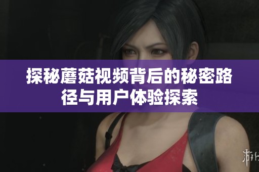 探秘蘑菇視頻背后的秘密路徑與用戶體驗探索