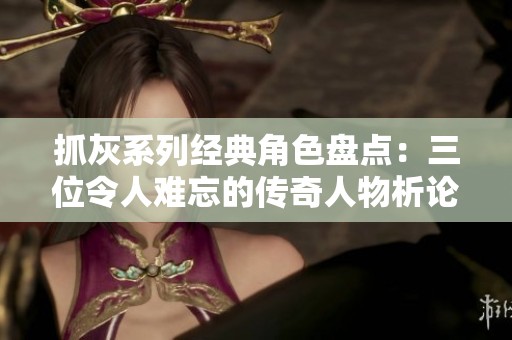 抓灰系列經(jīng)典角色盤點：三位令人難忘的傳奇人物析論