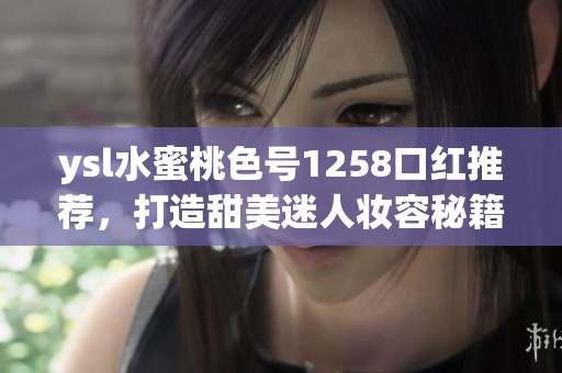 ysl水蜜桃色號1258口紅推薦，打造甜美迷人妝容秘籍
