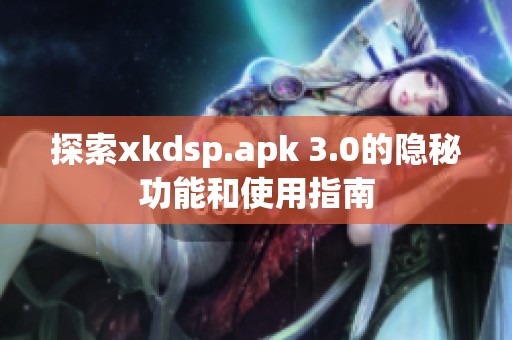 探索xkdsp.apk 3.0的隱秘功能和使用指南