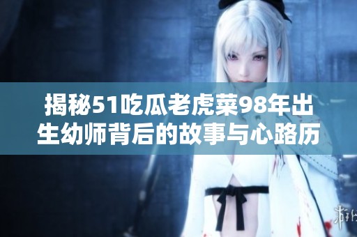 揭秘51吃瓜老虎菜98年出生幼師背后的故事與心路歷程