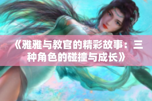 《雅雅與教官的精彩故事：三種角色的碰撞與成長(zhǎng)》