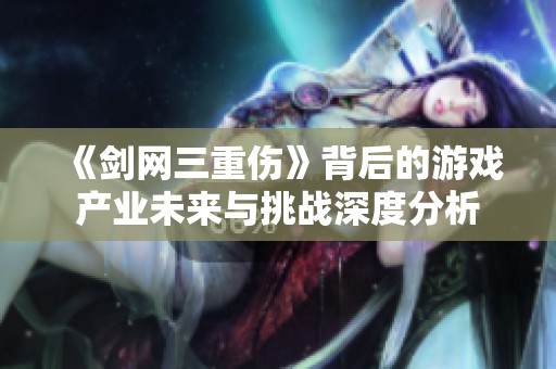 《劍網(wǎng)三重傷》背后的游戲產(chǎn)業(yè)未來與挑戰(zhàn)深度分析