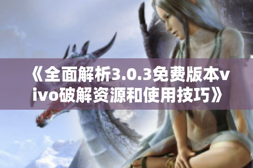 《全面解析3.0.3免費版本vivo破解資源和使用技巧》
