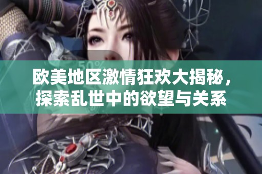 歐美地區激情狂歡大揭秘，探索亂世中的欲望與關系