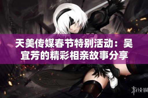 天美傳媒春節特別活動：吳宜芳的精彩相親故事分享