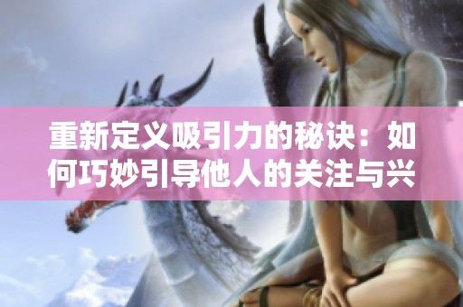 重新定義吸引力的秘訣：如何巧妙引導他人的關注與興趣
