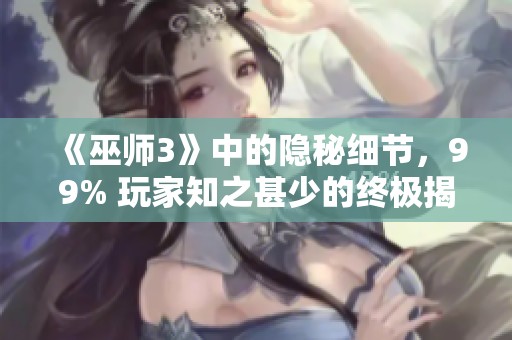 《巫師3》中的隱秘細節，99% 玩家知之甚少的終極揭秘