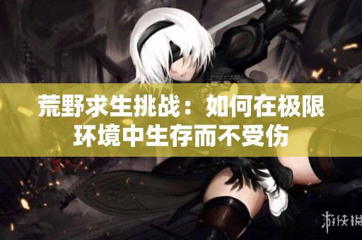 荒野求生挑戰(zhàn)：如何在極限環(huán)境中生存而不受傷