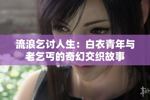 流浪乞討人生：白衣青年與老乞丐的奇幻交織故事
