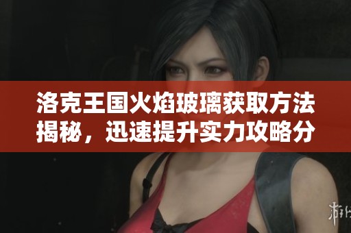 洛克王國火焰玻璃獲取方法揭秘，迅速提升實力攻略分析