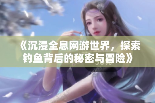 《沉浸全息網游世界，探索釣魚背后的秘密與冒險》