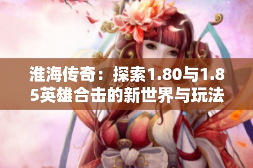淮海傳奇：探索1.80與1.85英雄合擊的新世界與玩法