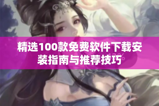 精選100款免費(fèi)軟件下載安裝指南與推薦技巧