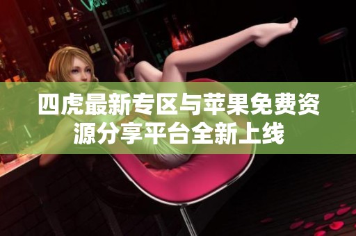 四虎最新專區(qū)與蘋果免費(fèi)資源分享平臺(tái)全新上線
