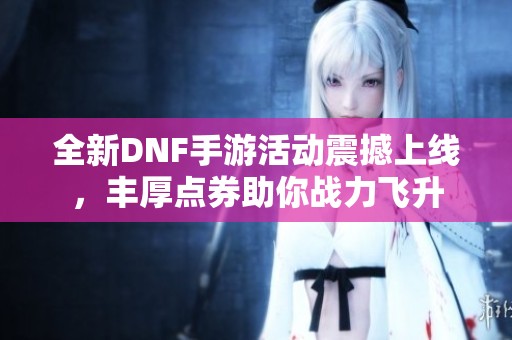 全新DNF手游活動震撼上線，豐厚點券助你戰力飛升
