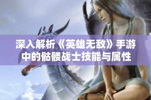深入解析《英雄無敵》手游中的骷髏戰士技能與屬性