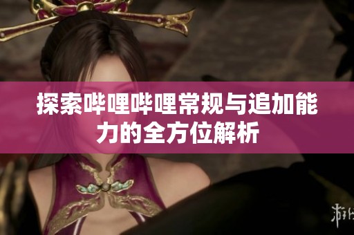 探索嗶哩嗶哩常規與追加能力的全方位解析