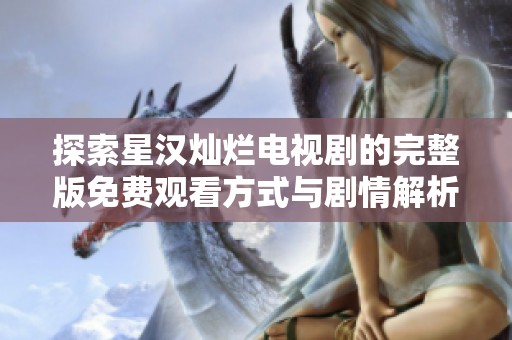 探索星漢燦爛電視劇的完整版免費(fèi)觀看方式與劇情解析