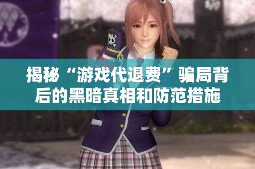 揭秘“游戲代退費(fèi)”騙局背后的黑暗真相和防范措施