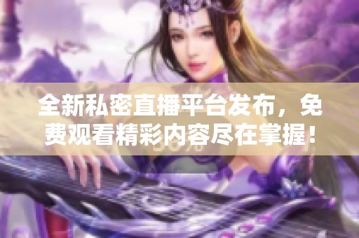 全新私密直播平臺發布，免費觀看精彩內容盡在掌握！