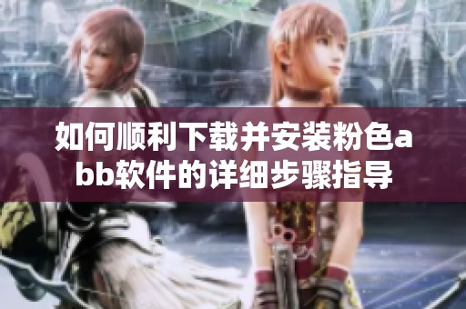 如何順利下載并安裝粉色abb軟件的詳細步驟指導