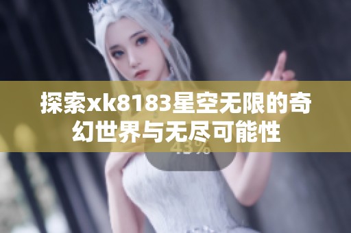 探索xk8183星空無限的奇幻世界與無盡可能性