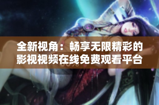 全新視角：暢享無限精彩的影視視頻在線免費觀看平臺