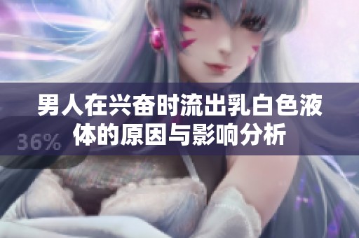男人在興奮時流出乳白色液體的原因與影響分析