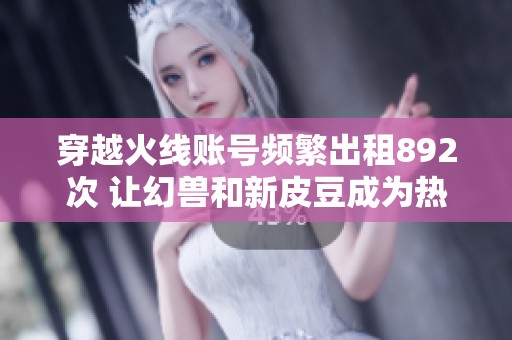 穿越火線賬號(hào)頻繁出租892次 讓幻獸和新皮豆成為熱門選擇