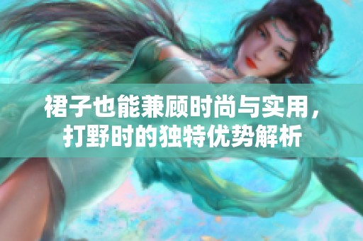 裙子也能兼顧時尚與實用，打野時的獨特優(yōu)勢解析