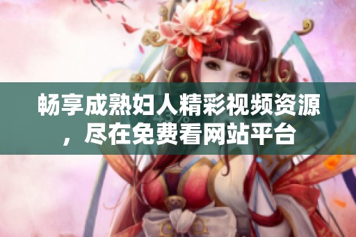 暢享成熟婦人精彩視頻資源，盡在免費看網站平臺