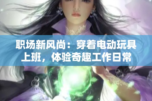 職場新風尚：穿著電動玩具上班，體驗奇趣工作日常