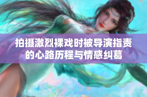 拍攝激烈裸戲時被導演指責的心路歷程與情感糾葛